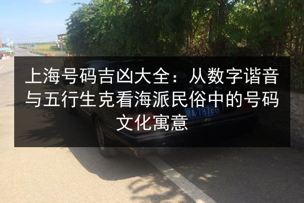 上海号码吉凶大全：从数字谐音与五行生克看海派民俗中的号码文化寓意