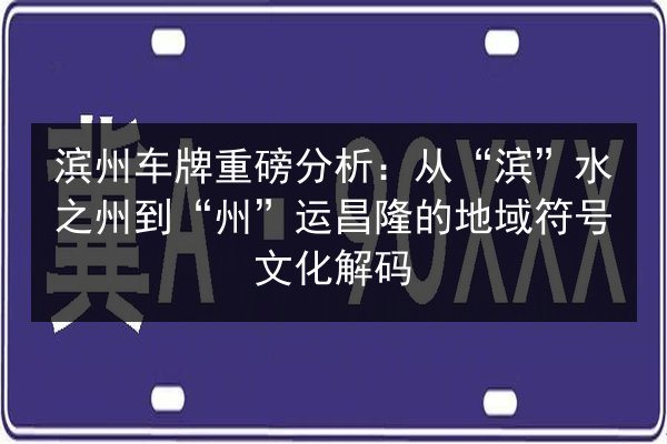 滨州车牌重磅分析：从“滨”水之州到“州”运昌隆的地域符号文化解码