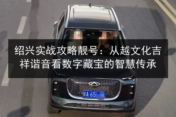 绍兴实战攻略靓号:从越文化吉祥谐音看数字藏宝的智慧传承 第2张 绍兴实战攻略靓号:从越文化吉祥谐音看数字藏宝的智慧传承 第2张