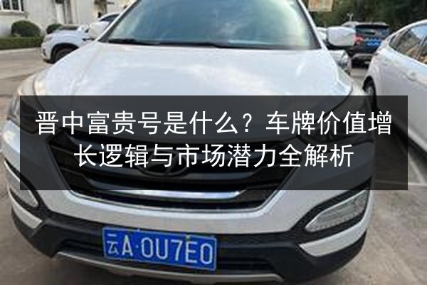 晋中富贵号是什么?车牌价值增长逻辑与市场潜力全解析 第2张 晋中富贵号是什么?车牌价值增长逻辑与市场潜力全解析 第2张