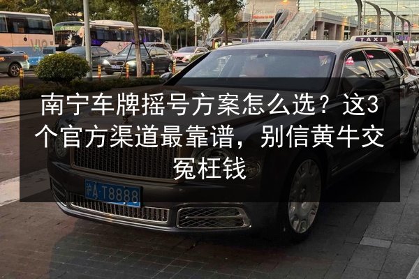 南宁车牌摇号方案怎么选?这3个官方渠道最靠谱,别信黄牛交冤枉钱 第3张 南宁车牌摇号方案怎么选?这3个官方渠道最靠谱,别信黄牛交冤枉钱 第3张
