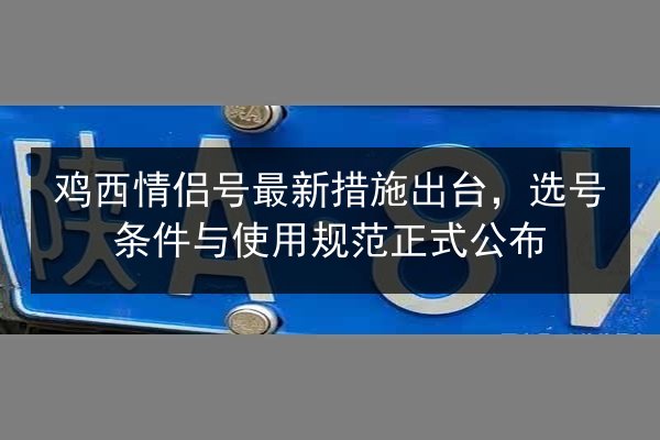 鸡西情侣号最新措施出台，选号条件与使用规范正式公布