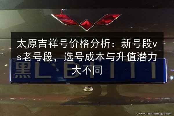 太原吉祥号价格分析:新号段vs老号段,选号成本与升值潜力大不同 第2张 太原吉祥号价格分析:新号段vs老号段,选号成本与升值潜力大不同 第2张