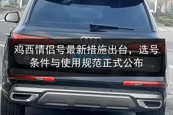 鸡西情侣号最新措施出台,选号条件与使用规范正式公布 第2张 鸡西情侣号最新措施出台,选号条件与使用规范正式公布 第2张