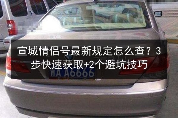 宣城情侣号最新规定怎么查？3步快速获取+2个避坑技巧 第2张