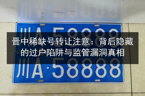 晋中稀缺号转让注意：背后隐藏的过户陷阱与监管漏洞真相