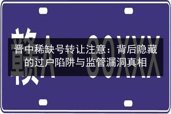 晋中稀缺号转让注意:背后隐藏的过户陷阱与监管漏洞真相 第2张 晋中稀缺号转让注意:背后隐藏的过户陷阱与监管漏洞真相 第2张