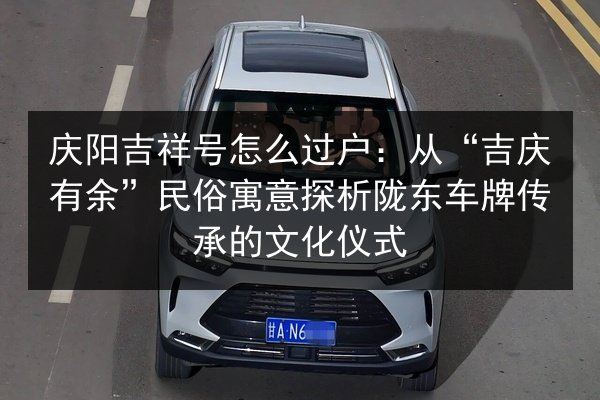 庆阳吉祥号怎么过户：从“吉庆有余”民俗寓意探析陇东车牌传承的文化仪式
