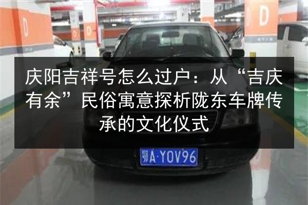 庆阳吉祥号怎么过户:从“吉庆有余”民俗寓意探析陇东车牌传承的文化仪式 第2张 庆阳吉祥号怎么过户:从“吉庆有余”民俗寓意探析陇东车牌传承的文化仪式 第2张
