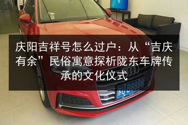 庆阳吉祥号怎么过户:从“吉庆有余”民俗寓意探析陇东车牌传承的文化仪式 第3张 庆阳吉祥号怎么过户:从“吉庆有余”民俗寓意探析陇东车牌传承的文化仪式 第3张
