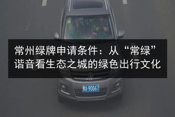 常州绿牌申请条件：从“常绿”谐音看生态之城的绿色出行文化