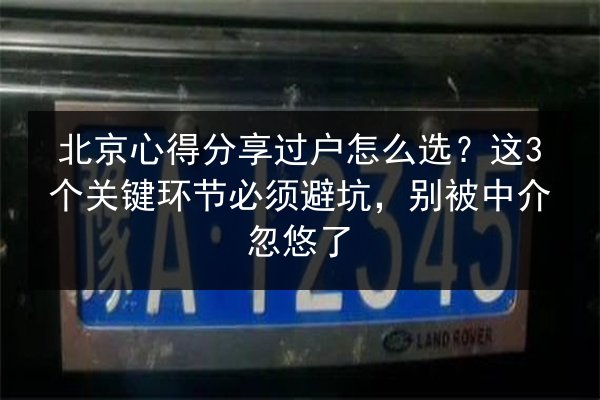 北京心得分享过户怎么选？这3个关键环节必须避坑，别被中介忽悠了