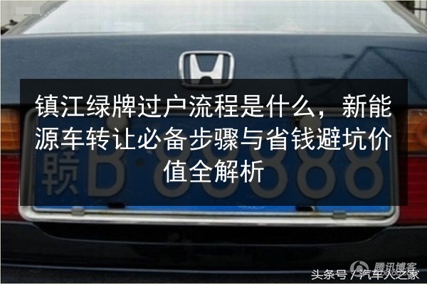 镇江绿牌过户流程是什么，新能源车转让必备步骤与省钱避坑价值全解析