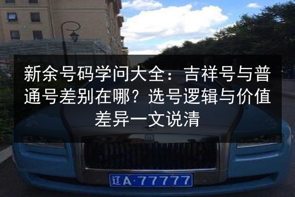 新余号码学问大全：吉祥号与普通号差别在哪？选号逻辑与价值差异一文说清