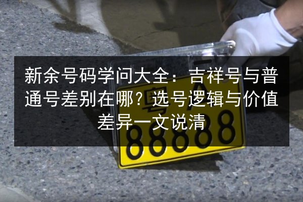 新余号码学问大全:吉祥号与普通号差别在哪?选号逻辑与价值差异一文说清 第2张 新余号码学问大全:吉祥号与普通号差别在哪?选号逻辑与价值差异一文说清 第2张