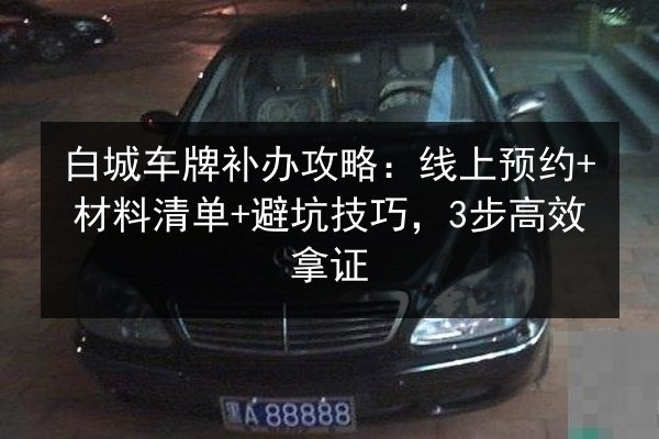 白城车牌补办攻略:线上预约+材料清单+避坑技巧,3步高效拿证 第1张 白城车牌补办攻略:线上预约+材料清单+避坑技巧,3步高效拿证 第1张