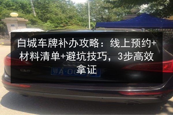 白城车牌补办攻略:线上预约+材料清单+避坑技巧,3步高效拿证 第2张 白城车牌补办攻略:线上预约+材料清单+避坑技巧,3步高效拿证 第2张