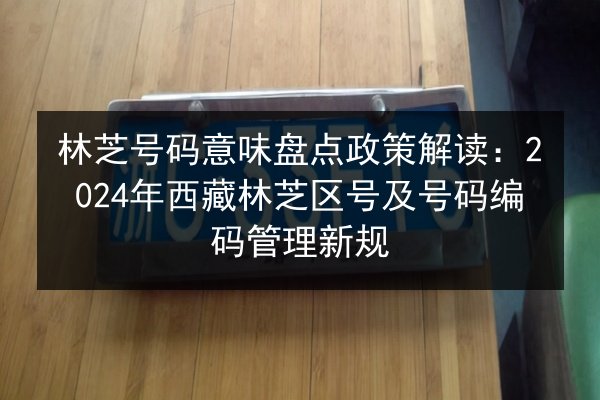 林芝号码意味盘点政策解读:2024年西藏林芝区号及号码编码管理新规 第2张 林芝号码意味盘点政策解读:2024年西藏林芝区号及号码编码管理新规 第2张