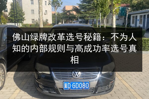 佛山绿牌改革选号秘籍：不为人知的内部规则与高成功率选号真相 第3张