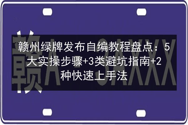 赣州绿牌发布自编教程盘点：5大实操步骤+3类避坑指南+2种快速上手法