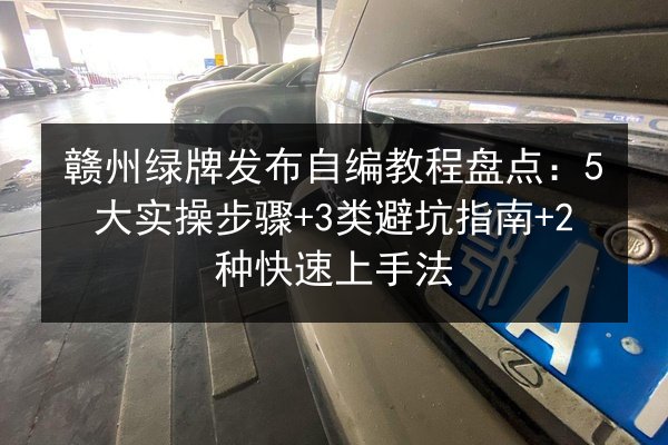 赣州绿牌发布自编教程盘点：5大实操步骤+3类避坑指南+2种快速上手法 第3张