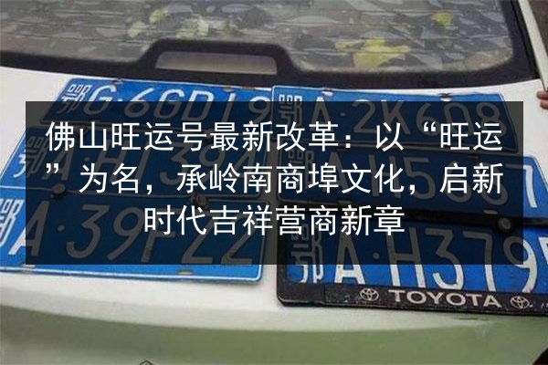 佛山旺运号最新改革:以“旺运”为名,承岭南商埠文化,启新时代吉祥营商新章 第2张 佛山旺运号最新改革:以“旺运”为名,承岭南商埠文化,启新时代吉祥营商新章 第2张