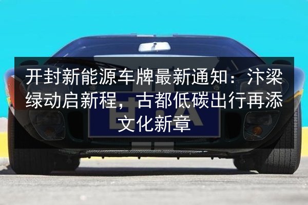 开封新能源车牌最新通知：汴梁绿动启新程，古都低碳出行再添文化新章 第1张