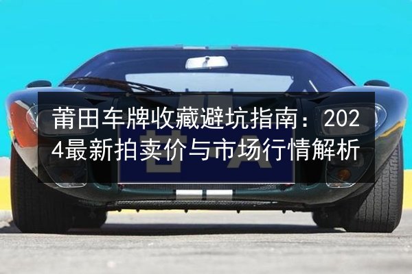 莆田车牌收藏避坑指南：2024最新拍卖价与市场行情解析 第2张