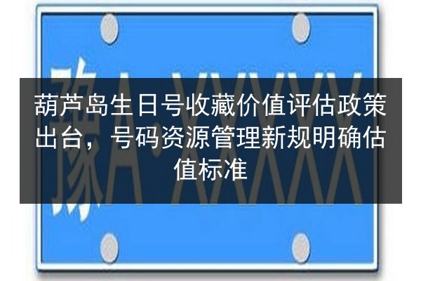 葫芦岛生日号收藏价值评估政策出台，号码资源管理新规明确估值标准