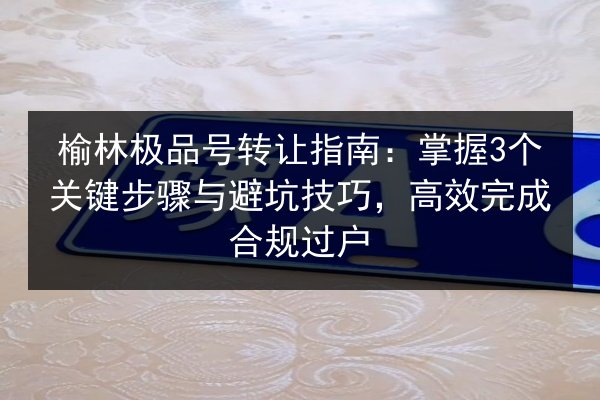 榆林极品号转让指南：掌握3个关键步骤与避坑技巧，高效完成合规过户