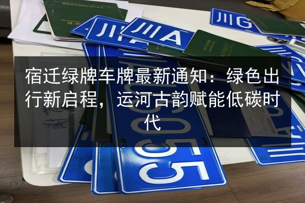宿迁绿牌车牌最新通知：绿色出行新启程，运河古韵赋能低碳时代