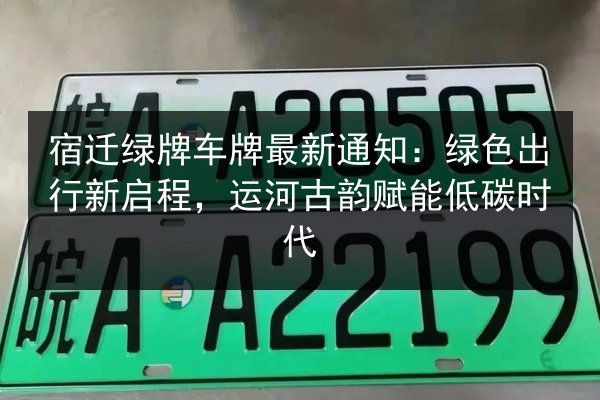 宿迁绿牌车牌最新通知:绿色出行新启程,运河古韵赋能低碳时代 第3张 宿迁绿牌车牌最新通知:绿色出行新启程,运河古韵赋能低碳时代 第3张