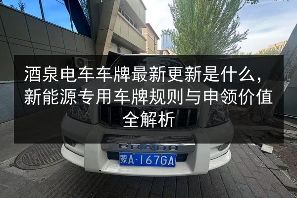 酒泉电车车牌最新更新是什么,新能源专用车牌规则与申领价值全解析 第3张 酒泉电车车牌最新更新是什么,新能源专用车牌规则与申领价值全解析 第3张