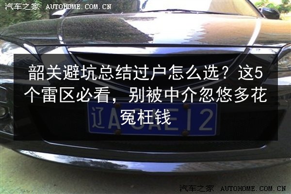 韶关避坑总结过户怎么选？这5个雷区必看，别被中介忽悠多花冤枉钱