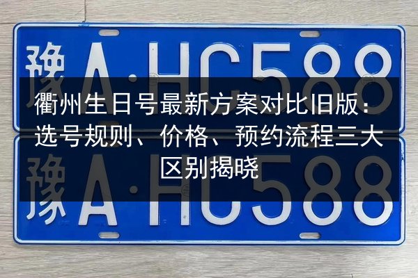 衢州生日号最新方案对比旧版：选号规则、价格、预约流程三大区别揭晓