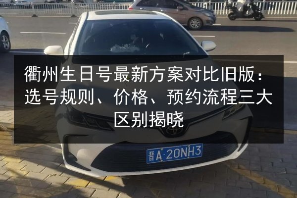 衢州生日号最新方案对比旧版:选号规则、价格、预约流程三大区别揭晓 第2张 衢州生日号最新方案对比旧版:选号规则、价格、预约流程三大区别揭晓 第2张