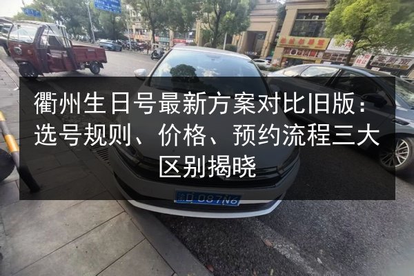 衢州生日号最新方案对比旧版:选号规则、价格、预约流程三大区别揭晓 第3张 衢州生日号最新方案对比旧版:选号规则、价格、预约流程三大区别揭晓 第3张