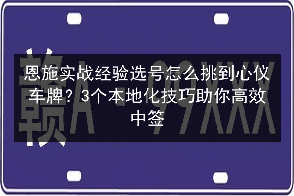 恩施实战经验选号怎么挑到心仪车牌？3个本地化技巧助你高效中签