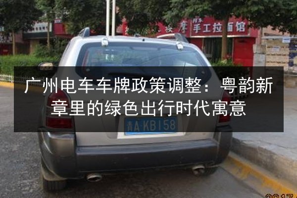 广州电车车牌政策调整:粤韵新章里的绿色出行时代寓意 第3张 广州电车车牌政策调整:粤韵新章里的绿色出行时代寓意 第3张
