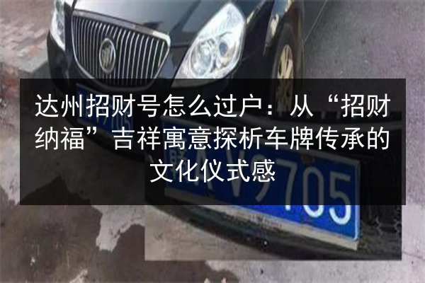 达州招财号怎么过户：从“招财纳福”吉祥寓意探析车牌传承的文化仪式感