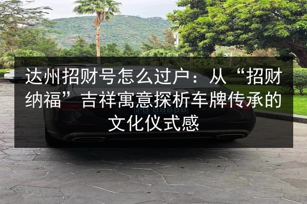 达州招财号怎么过户：从“招财纳福”吉祥寓意探析车牌传承的文化仪式感 第2张