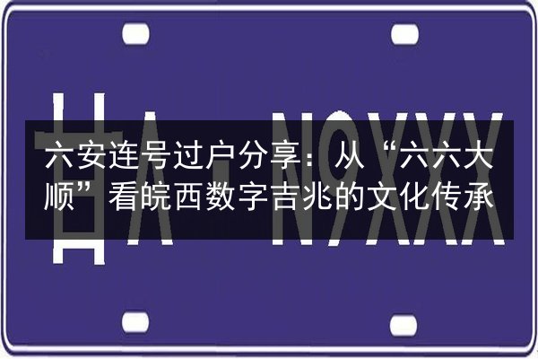 六安连号过户分享：从“六六大顺”看皖西数字吉兆的文化传承