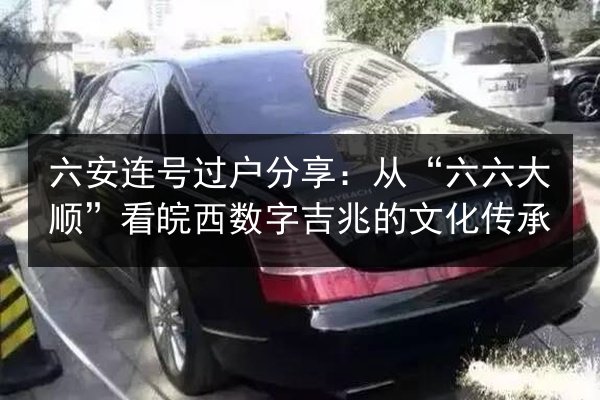 六安连号过户分享:从“六六大顺”看皖西数字吉兆的文化传承 第2张 六安连号过户分享:从“六六大顺”看皖西数字吉兆的文化传承 第2张