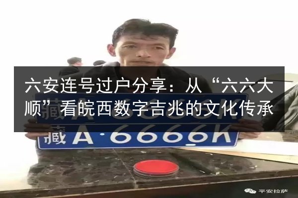 六安连号过户分享:从“六六大顺”看皖西数字吉兆的文化传承 第3张 六安连号过户分享:从“六六大顺”看皖西数字吉兆的文化传承 第3张