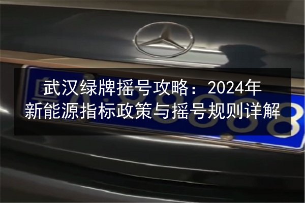 武汉绿牌摇号攻略：2024年新能源指标政策与摇号规则详解