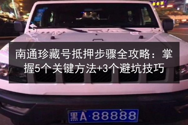 南通珍藏号抵押步骤全攻略：掌握5个关键方法+3个避坑技巧 第1张