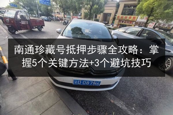 南通珍藏号抵押步骤全攻略：掌握5个关键方法+3个避坑技巧 第2张
