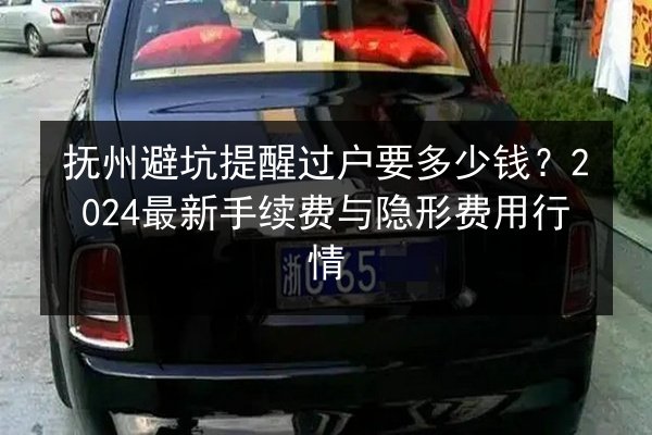 抚州避坑提醒过户要多少钱?2024最新手续费与隐形费用行情 第1张 抚州避坑提醒过户要多少钱?2024最新手续费与隐形费用行情 第1张