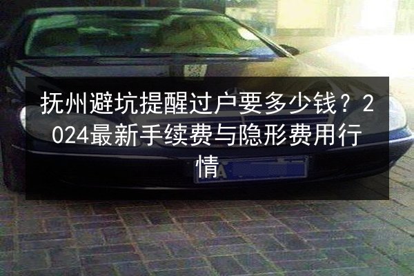 抚州避坑提醒过户要多少钱?2024最新手续费与隐形费用行情 第2张 抚州避坑提醒过户要多少钱?2024最新手续费与隐形费用行情 第2张