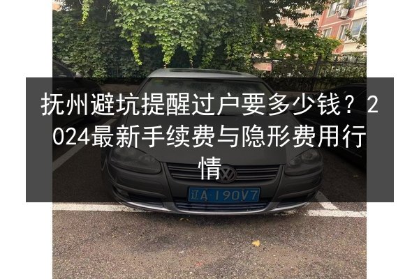 抚州避坑提醒过户要多少钱?2024最新手续费与隐形费用行情 第3张 抚州避坑提醒过户要多少钱?2024最新手续费与隐形费用行情 第3张